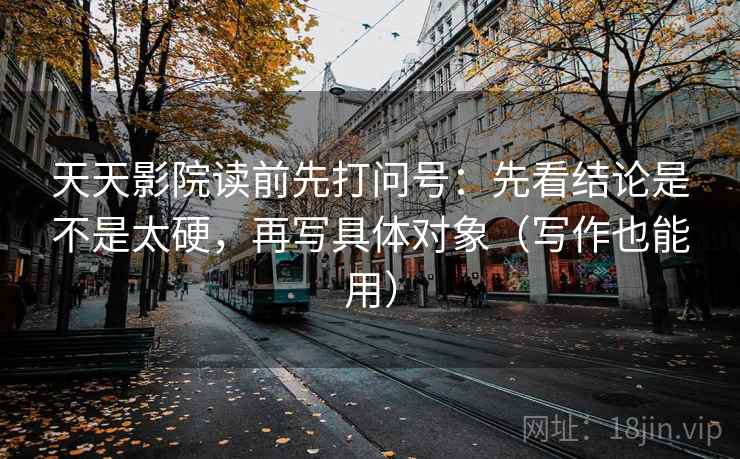 天天影院读前先打问号：先看结论是不是太硬，再写具体对象（写作也能用）