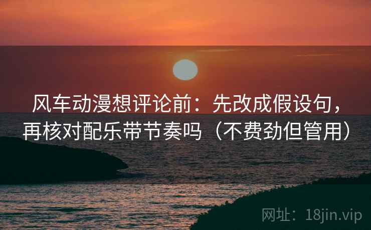 风车动漫想评论前：先改成假设句，再核对配乐带节奏吗（不费劲但管用）