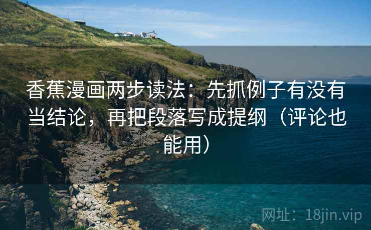 香蕉漫画两步读法：先抓例子有没有当结论，再把段落写成提纲（评论也能用）