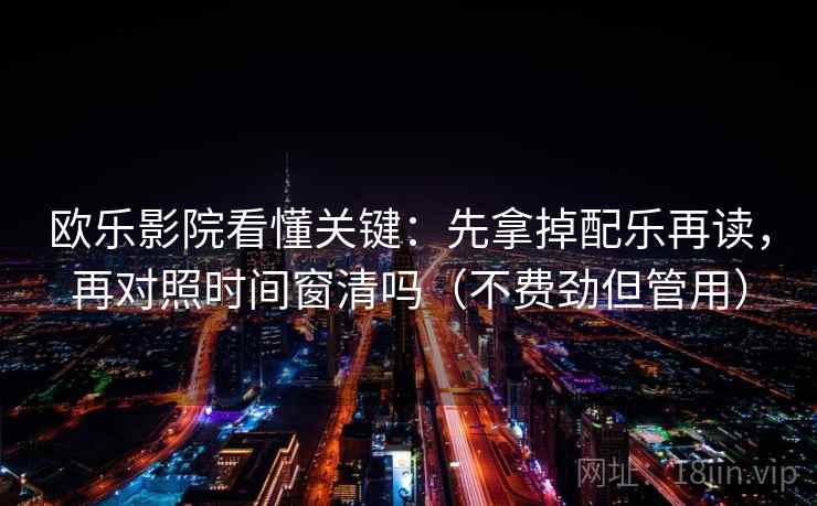 欧乐影院看懂关键：先拿掉配乐再读，再对照时间窗清吗（不费劲但管用）