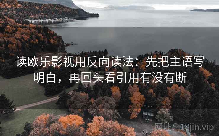 读欧乐影视用反向读法：先把主语写明白，再回头看引用有没有断