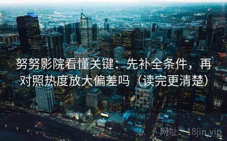 努努影院看懂关键：先补全条件，再对照热度放大偏差吗（读完更清楚）