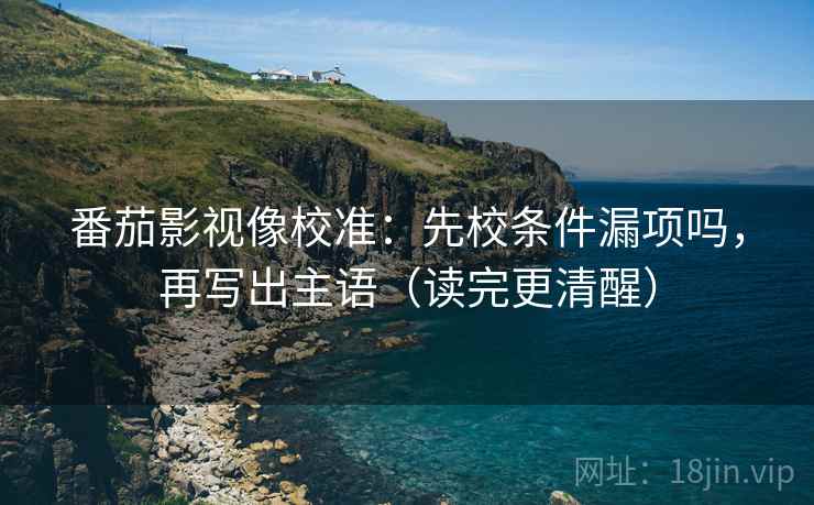 番茄影视像校准：先校条件漏项吗，再写出主语（读完更清醒）