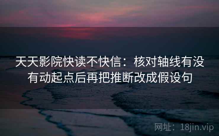 天天影院快读不快信：核对轴线有没有动起点后再把推断改成假设句