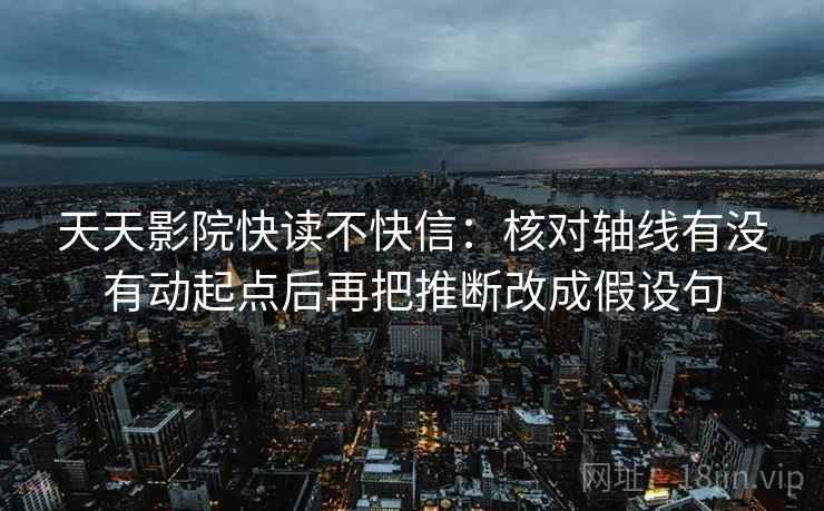 天天影院快读不快信：核对轴线有没有动起点后再把推断改成假设句