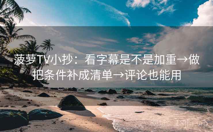 菠萝TV小抄：看字幕是不是加重→做把条件补成清单→评论也能用