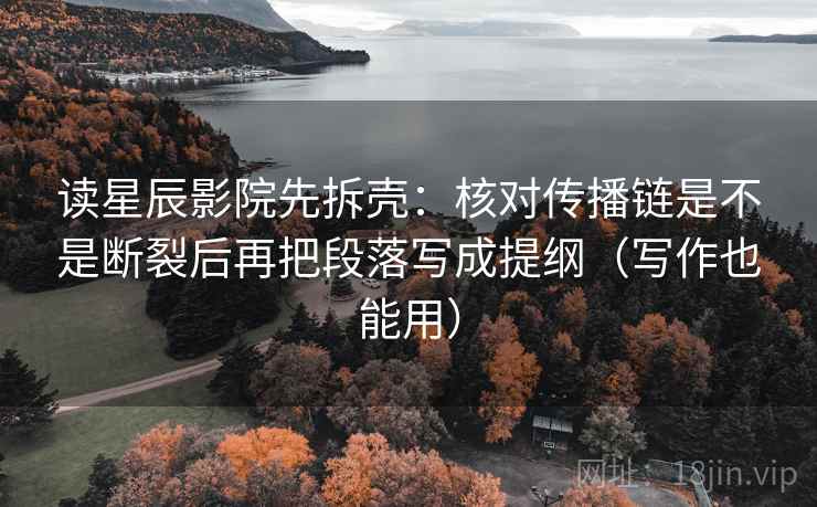 读星辰影院先拆壳：核对传播链是不是断裂后再把段落写成提纲（写作也能用）