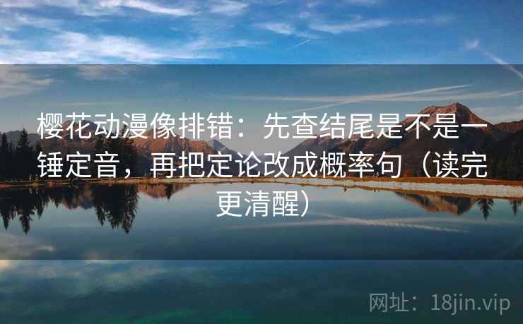 樱花动漫像排错：先查结尾是不是一锤定音，再把定论改成概率句（读完更清醒）