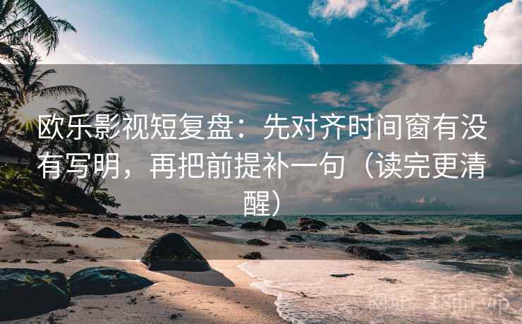 欧乐影视短复盘：先对齐时间窗有没有写明，再把前提补一句（读完更清醒）