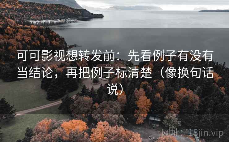 可可影视想转发前：先看例子有没有当结论，再把例子标清楚（像换句话说）