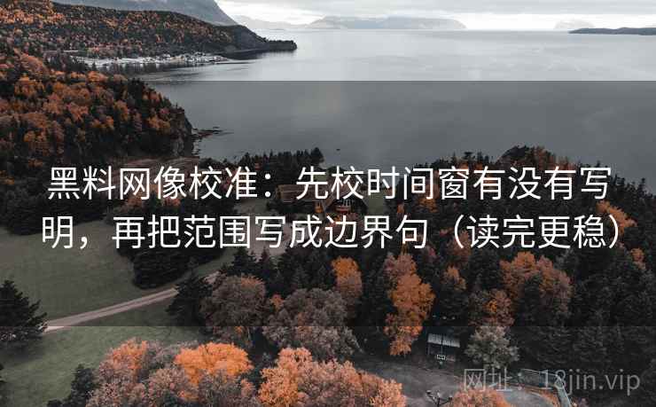 黑料网像校准：先校时间窗有没有写明，再把范围写成边界句（读完更稳）