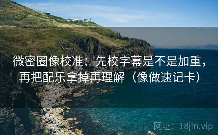 微密圈像校准：先校字幕是不是加重，再把配乐拿掉再理解（像做速记卡）