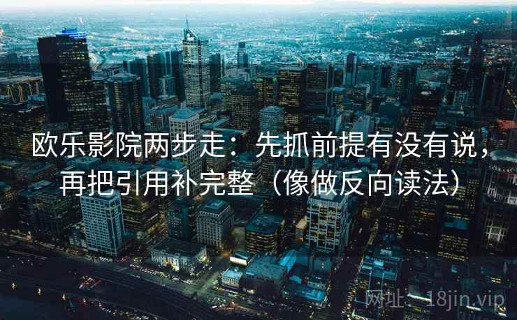 欧乐影院两步走：先抓前提有没有说，再把引用补完整（像做反向读法）