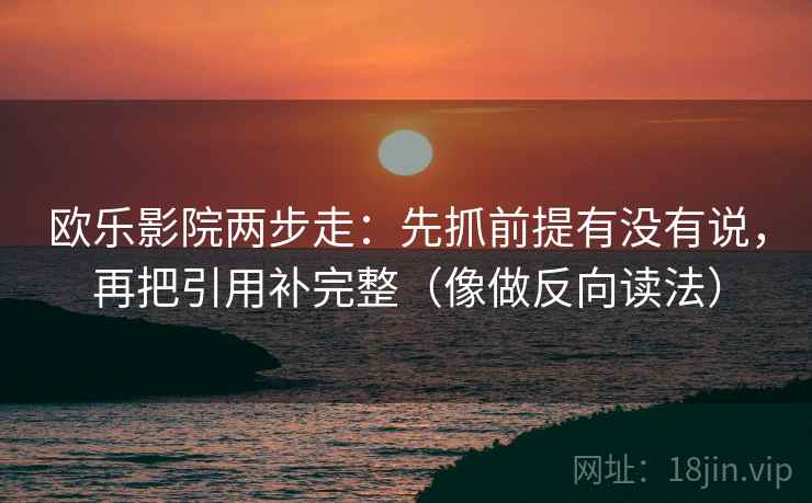 欧乐影院两步走：先抓前提有没有说，再把引用补完整（像做反向读法）