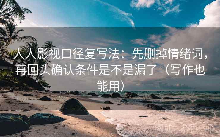 人人影视口径复写法：先删掉情绪词，再回头确认条件是不是漏了（写作也能用）