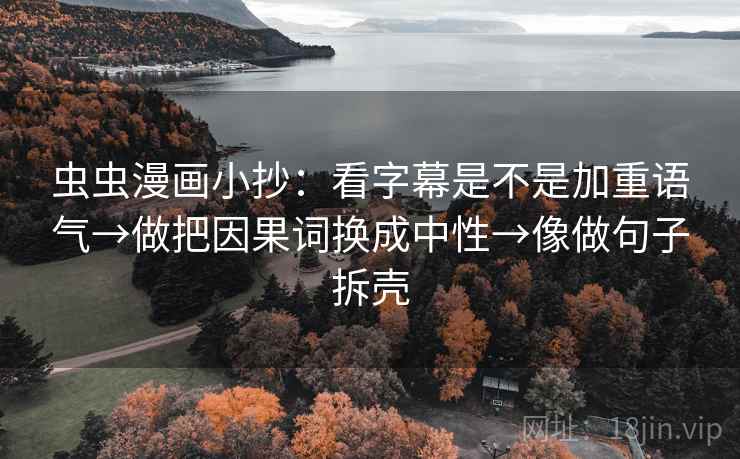 虫虫漫画小抄：看字幕是不是加重语气→做把因果词换成中性→像做句子拆壳