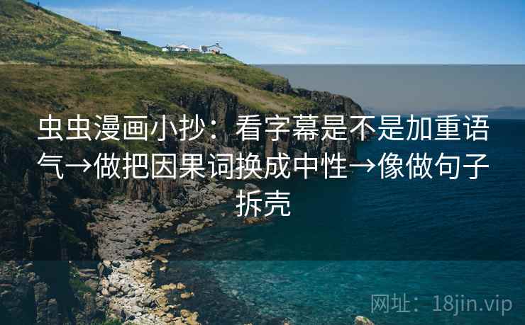 虫虫漫画小抄：看字幕是不是加重语气→做把因果词换成中性→像做句子拆壳
