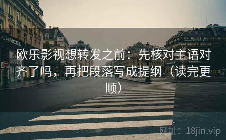 欧乐影视想转发之前：先核对主语对齐了吗，再把段落写成提纲（读完更顺）