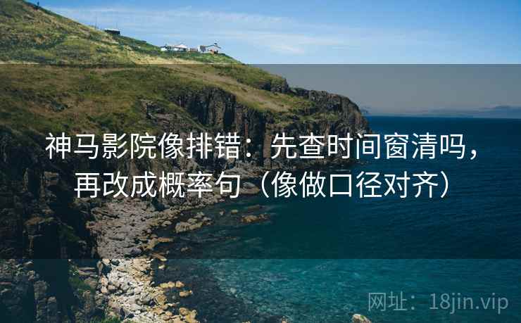 神马影院像排错：先查时间窗清吗，再改成概率句（像做口径对齐）