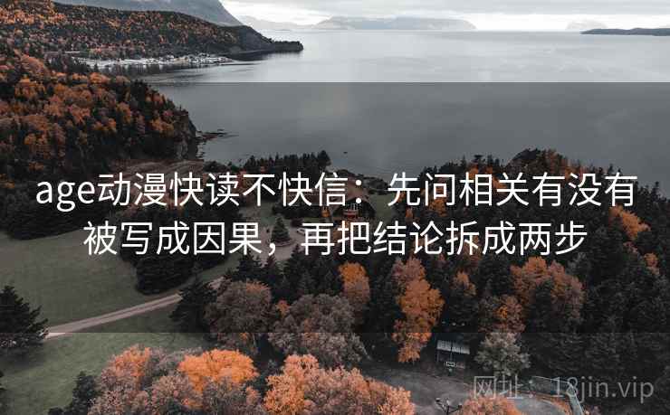 age动漫快读不快信：先问相关有没有被写成因果，再把结论拆成两步