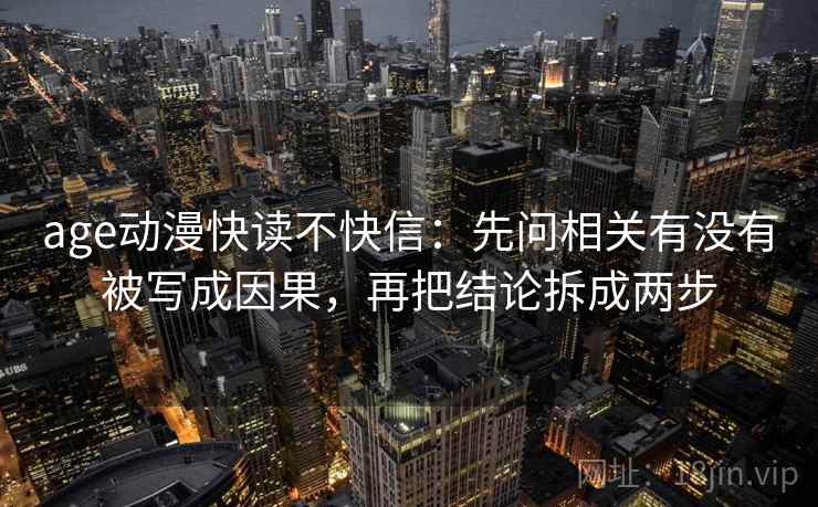 age动漫快读不快信：先问相关有没有被写成因果，再把结论拆成两步