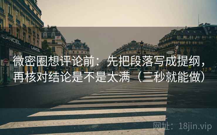 微密圈想评论前：先把段落写成提纲，再核对结论是不是太满（三秒就能做）