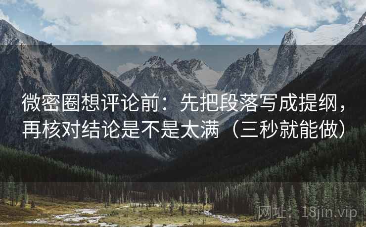 微密圈想评论前：先把段落写成提纲，再核对结论是不是太满（三秒就能做）
