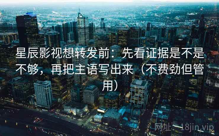 星辰影视想转发前：先看证据是不是不够，再把主语写出来（不费劲但管用）