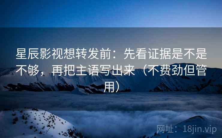 星辰影视想转发前：先看证据是不是不够，再把主语写出来（不费劲但管用）