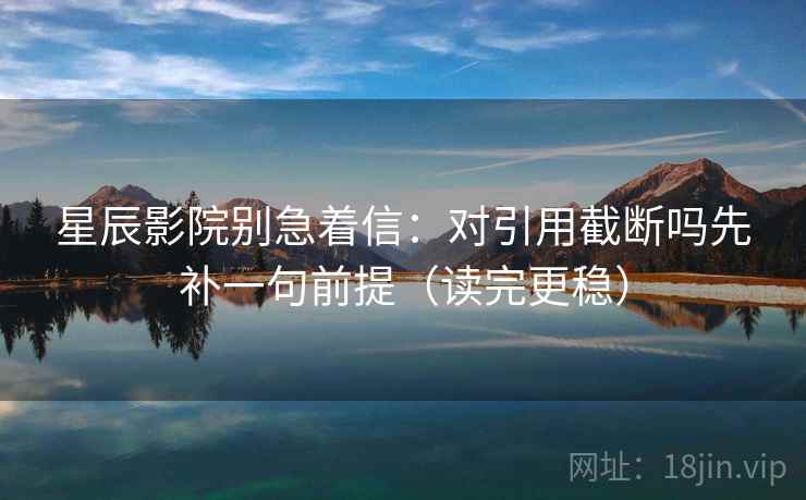 星辰影院别急着信：对引用截断吗先补一句前提（读完更稳）