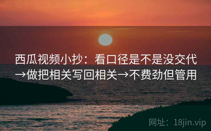 西瓜视频小抄：看口径是不是没交代→做把相关写回相关→不费劲但管用
