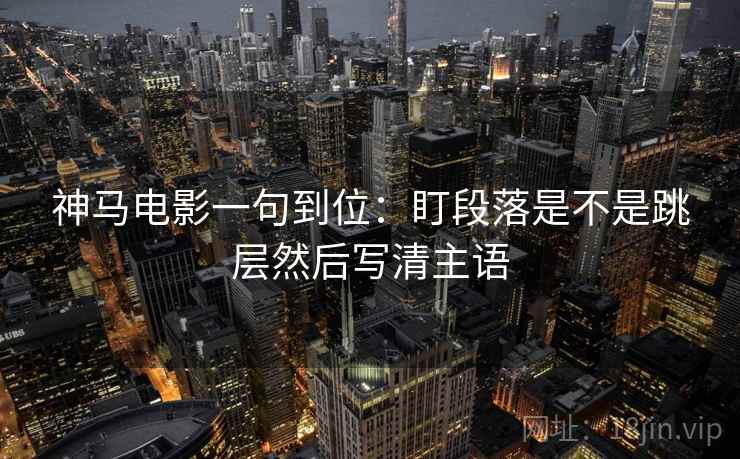 神马电影一句到位：盯段落是不是跳层然后写清主语