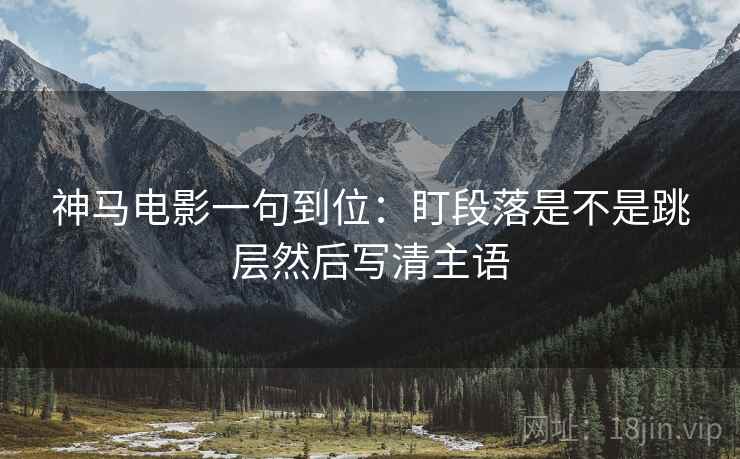 神马电影一句到位：盯段落是不是跳层然后写清主语