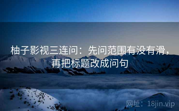 柚子影视三连问：先问范围有没有滑，再把标题改成问句