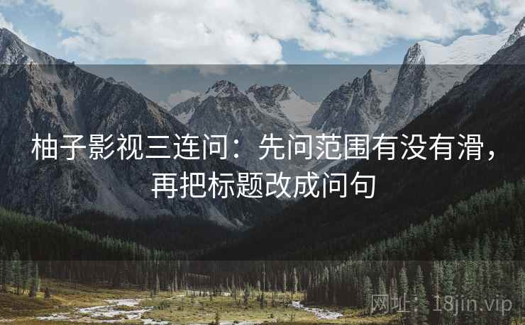 柚子影视三连问：先问范围有没有滑，再把标题改成问句