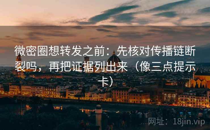 微密圈想转发之前：先核对传播链断裂吗，再把证据列出来（像三点提示卡）