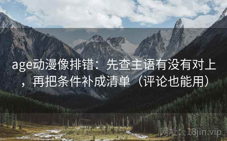 age动漫像排错：先查主语有没有对上，再把条件补成清单（评论也能用）