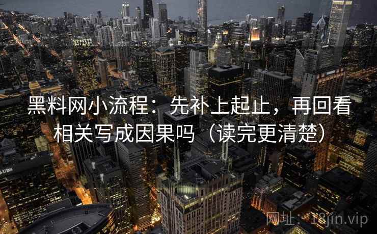 黑料网小流程：先补上起止，再回看相关写成因果吗（读完更清楚）