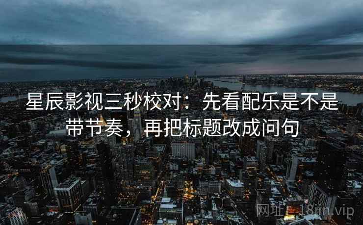 星辰影视三秒校对：先看配乐是不是带节奏，再把标题改成问句