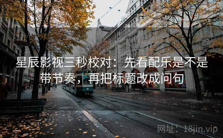 星辰影视三秒校对：先看配乐是不是带节奏，再把标题改成问句