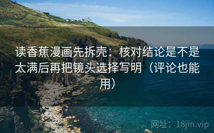 读香蕉漫画先拆壳：核对结论是不是太满后再把镜头选择写明（评论也能用）