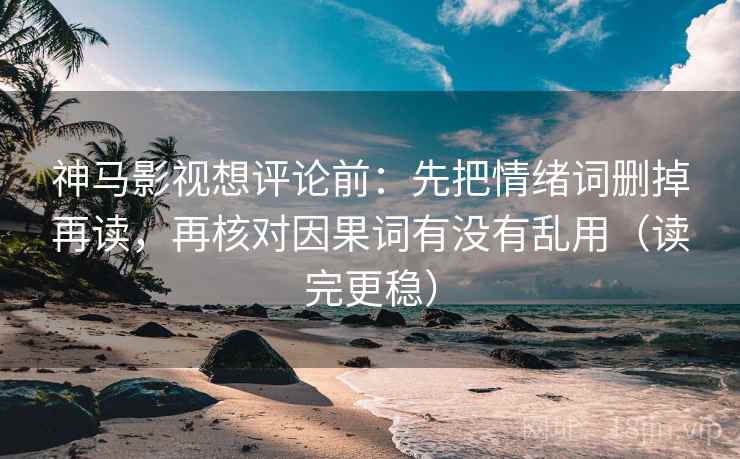 神马影视想评论前：先把情绪词删掉再读，再核对因果词有没有乱用（读完更稳）