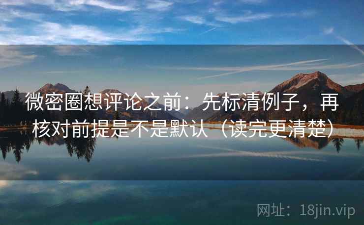 微密圈想评论之前：先标清例子，再核对前提是不是默认（读完更清楚）
