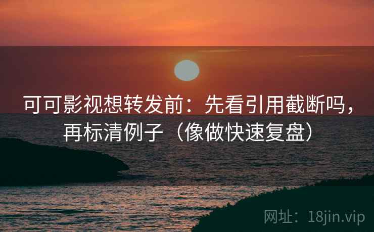 可可影视想转发前：先看引用截断吗，再标清例子（像做快速复盘）