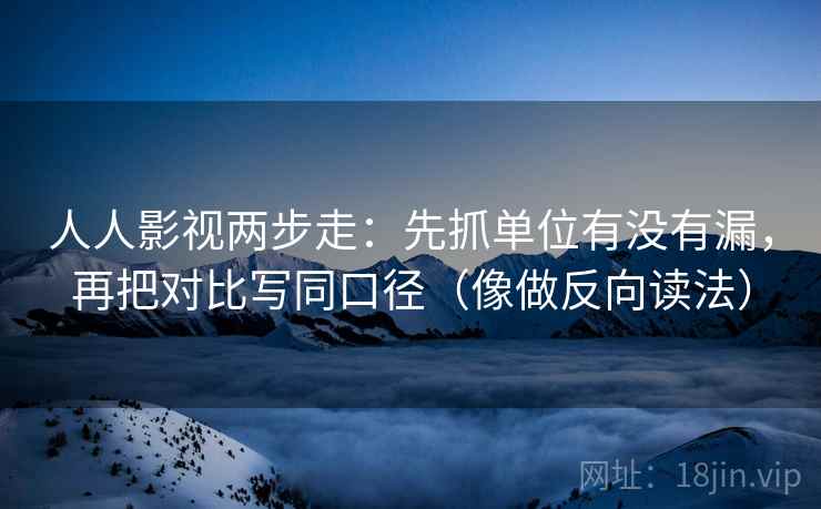 人人影视两步走：先抓单位有没有漏，再把对比写同口径（像做反向读法）
