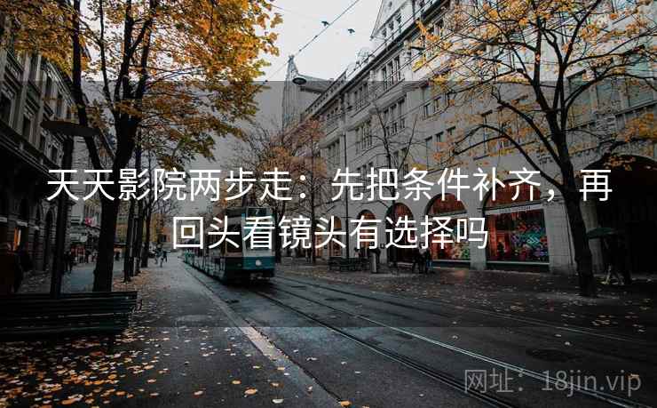 天天影院两步走：先把条件补齐，再回头看镜头有选择吗