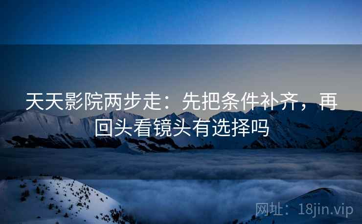 天天影院两步走：先把条件补齐，再回头看镜头有选择吗