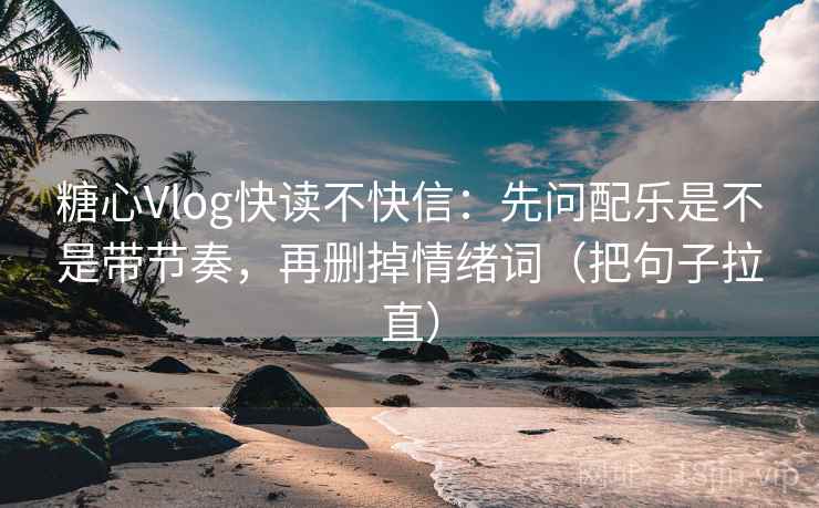 糖心Vlog快读不快信：先问配乐是不是带节奏，再删掉情绪词（把句子拉直）