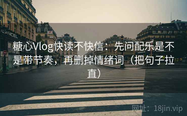 糖心Vlog快读不快信：先问配乐是不是带节奏，再删掉情绪词（把句子拉直）