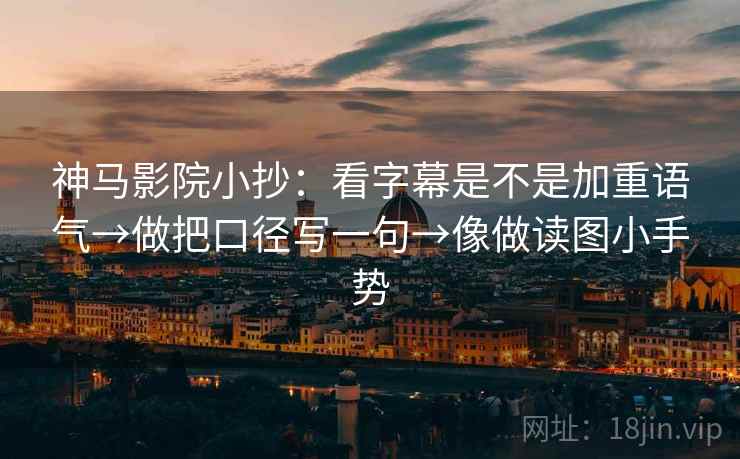 神马影院小抄：看字幕是不是加重语气→做把口径写一句→像做读图小手势